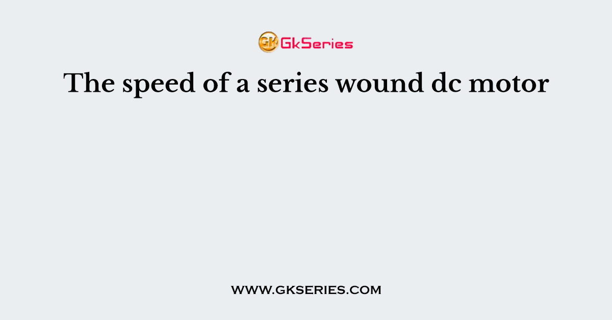 The speed of a series wound dc motor