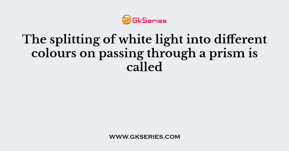 The splitting of white light into different colours on passing through a prism is called