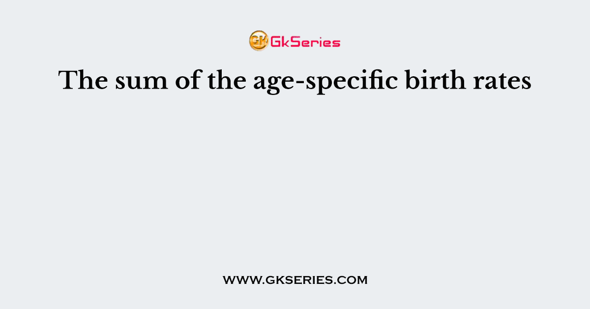 The sum of the age-specific birth rates