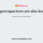 The supercapacitors are also known as ________