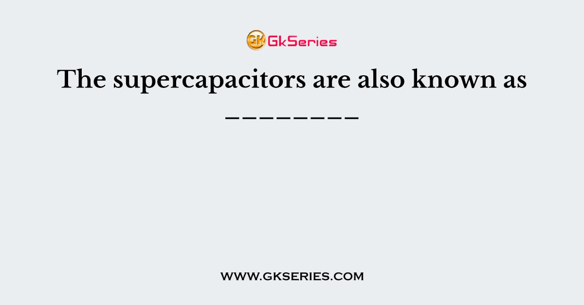The supercapacitors are also known as ________