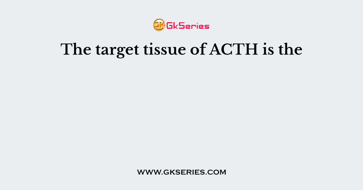 The target tissue of ACTH is the