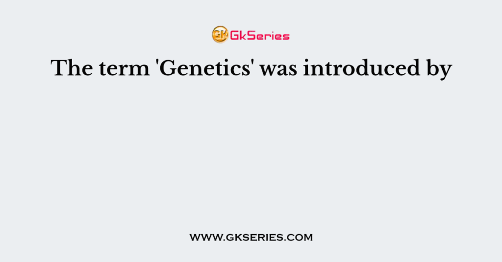 The term 'Genetics' was introduced by
