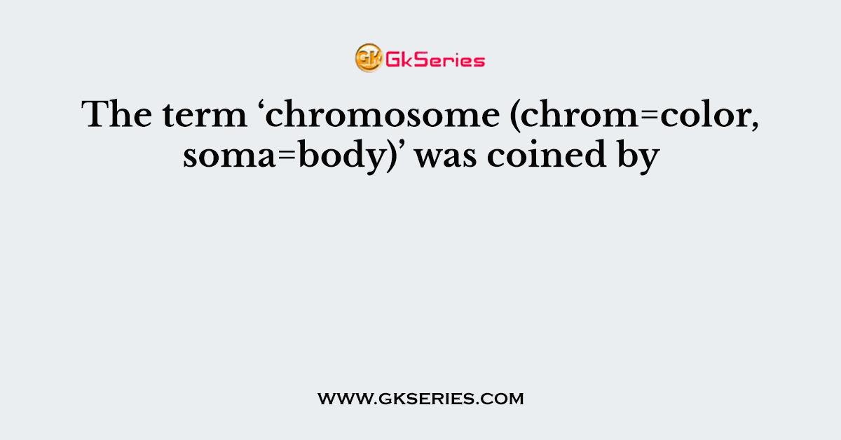 The term ‘chromosome (chrom=color, soma=body)’ was coined by