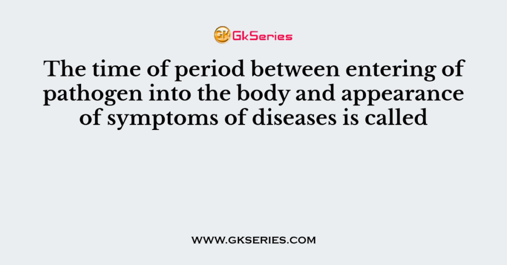 The time of period between entering of pathogen into the body and appearance of symptoms of diseases is called