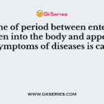 The time of period between entering of pathogen into the body and appearance of symptoms of diseases is called
