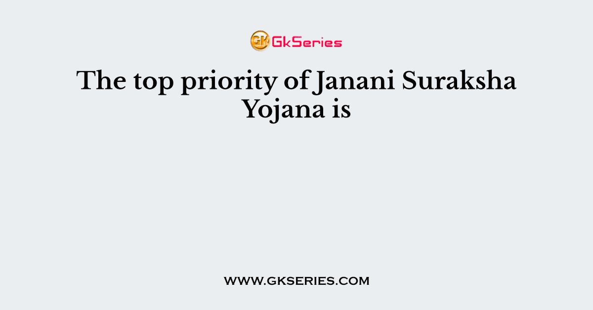 The top priority of Janani Suraksha Yojana is