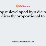 The torque developed by a d.c motor is directly proportional to