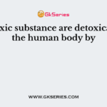 The toxic substance are detoxicated in the human body by