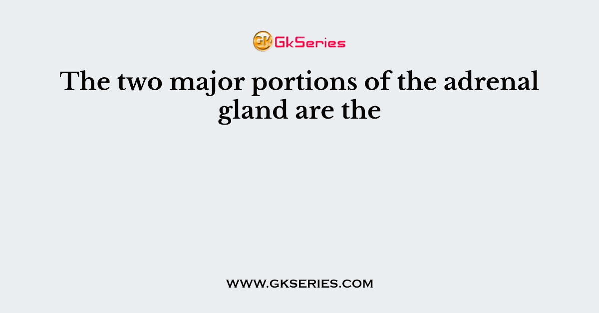The two major portions of the adrenal gland are the