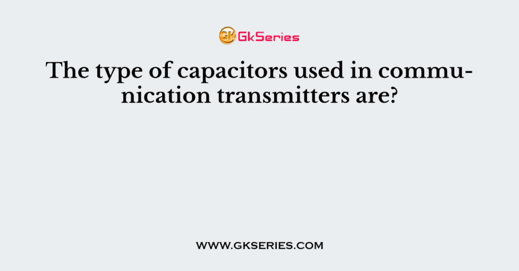 The type of capacitors used in communication transmitters are?