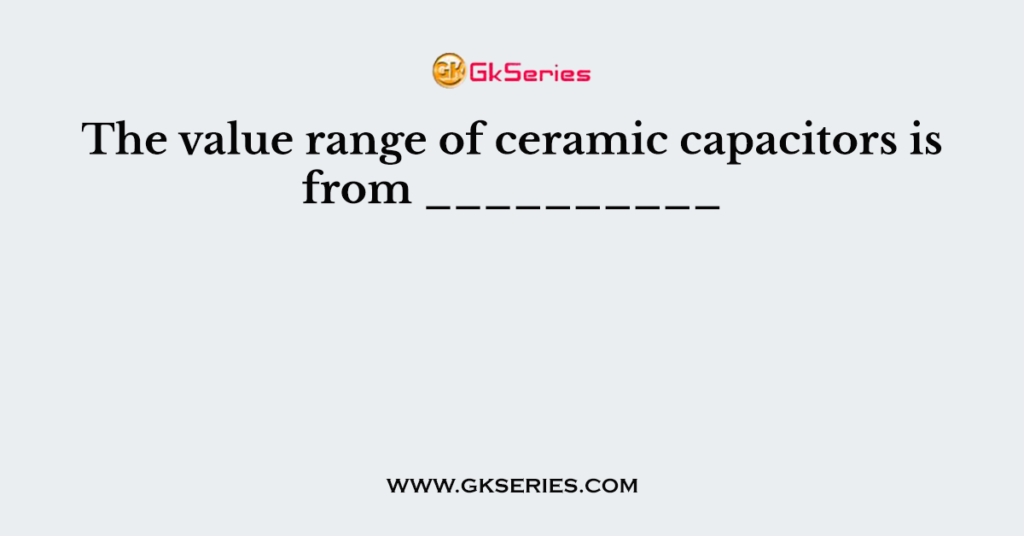The value range of ceramic capacitors is from __________