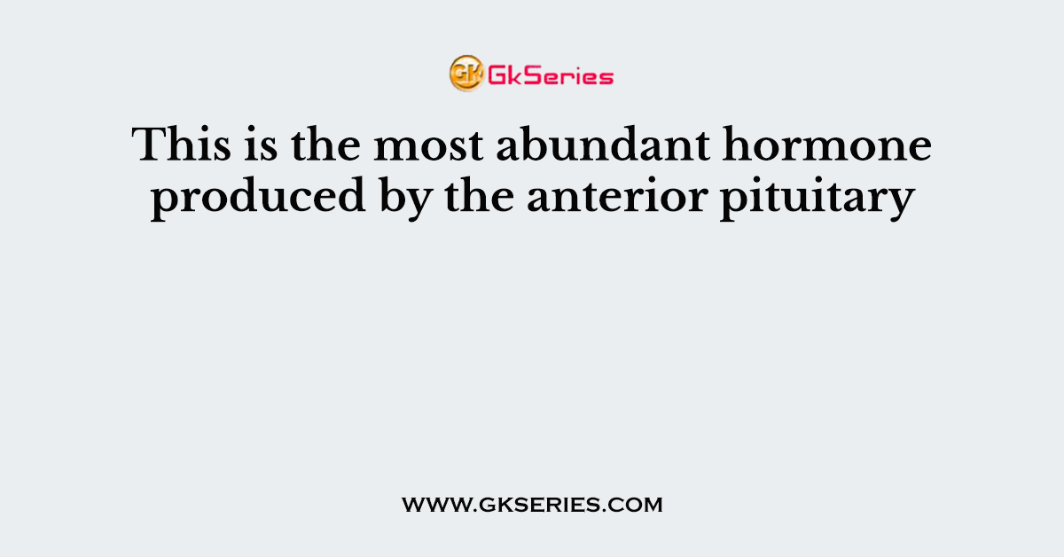 This is the most abundant hormone produced by the anterior pituitary