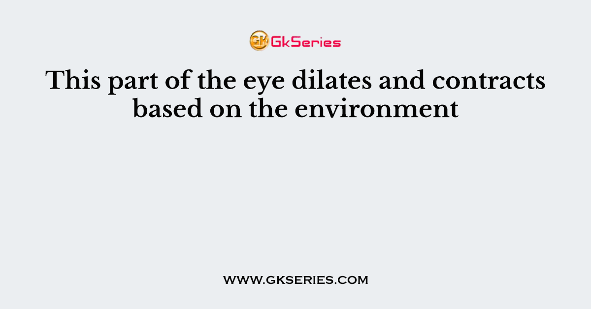 This part of the eye dilates and contracts based on the environment