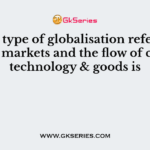 This type of globalisation refers to global markets and the flow of capital, technology & goods is