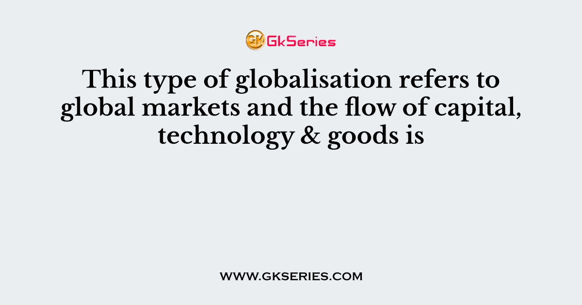 This type of globalisation refers to global markets and the flow of capital, technology & goods is