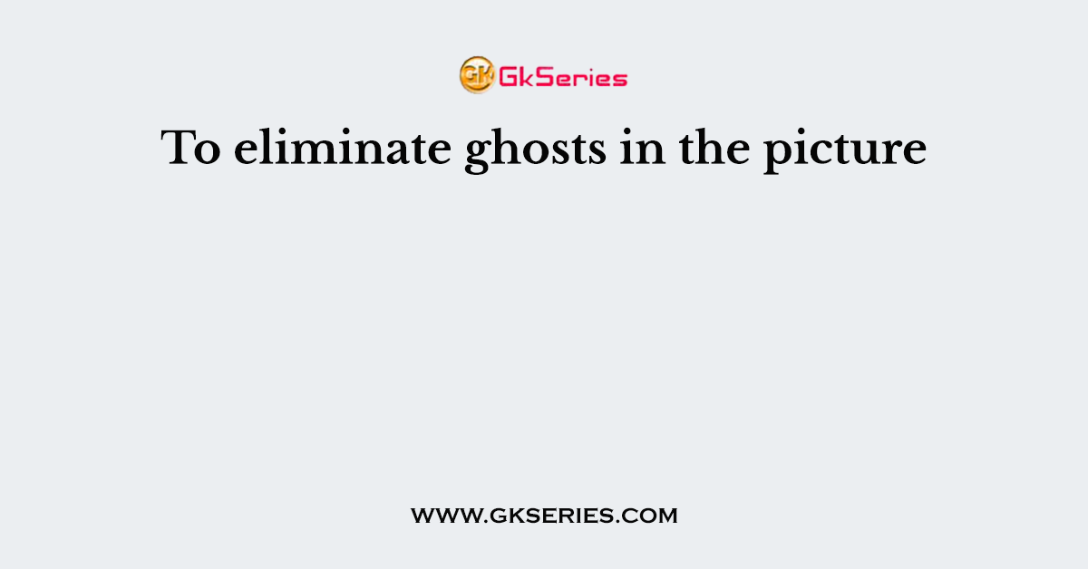 To eliminate ghosts in the picture