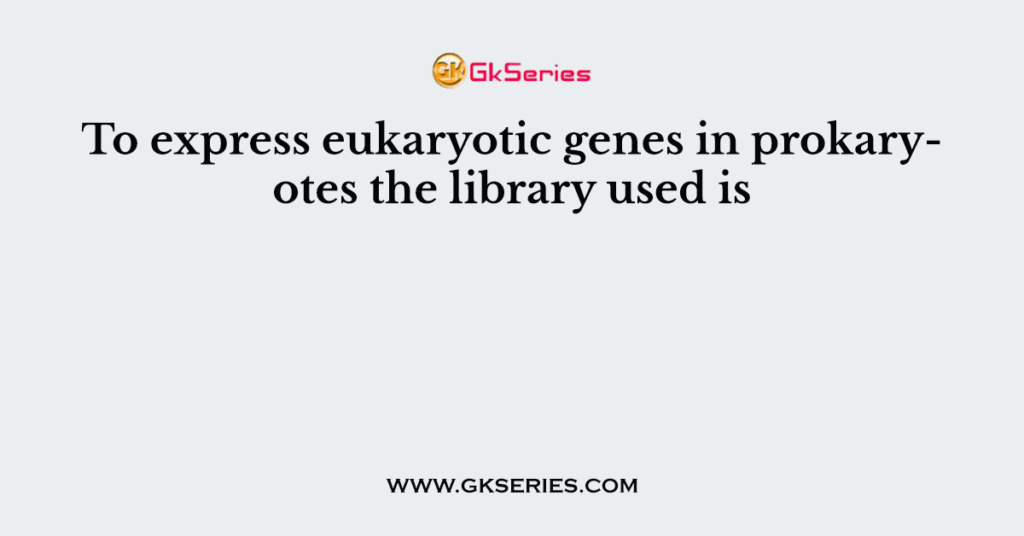 To express eukaryotic genes in prokaryotes the library used is