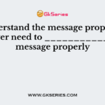 To understand the message properly the receiver need to ____________ the message properly