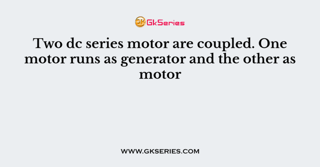 Two dc series motor are coupled. One motor runs as generator and the other as motor
