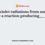 Ultraviolet radiations from sunlight cause a reaction producing______