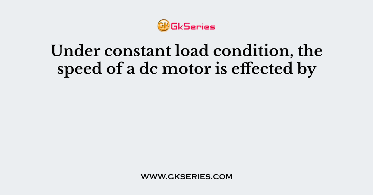 Under constant load condition, the speed of a dc motor is effected by
