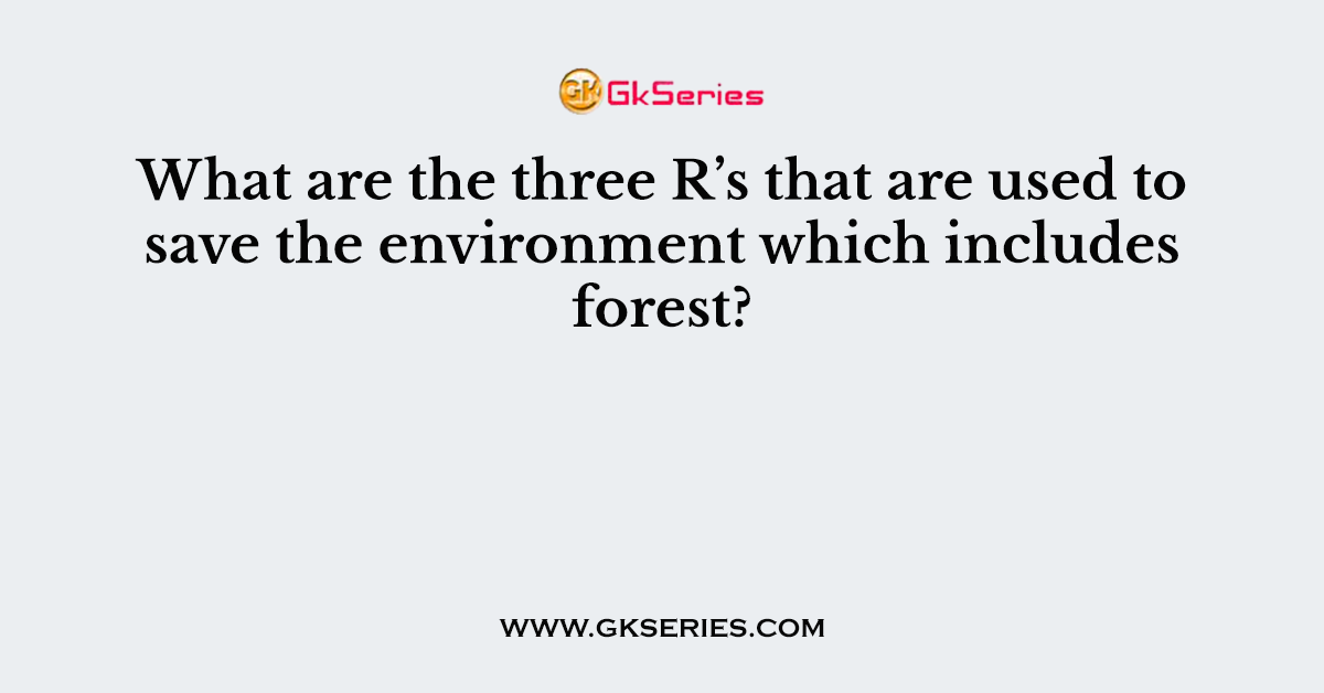 What are the three R’s that are used to save the environment which includes forest?