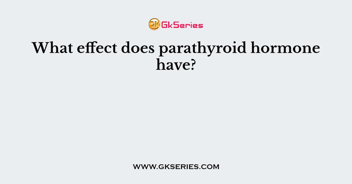 What effect does parathyroid hormone have?
