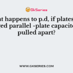What happens to p.d, if plates of a charged parallel -plate capacitor are pulled apart?