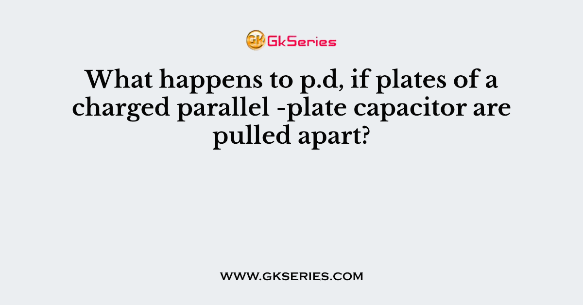 What happens to p.d, if plates of a charged parallel -plate capacitor are pulled apart?