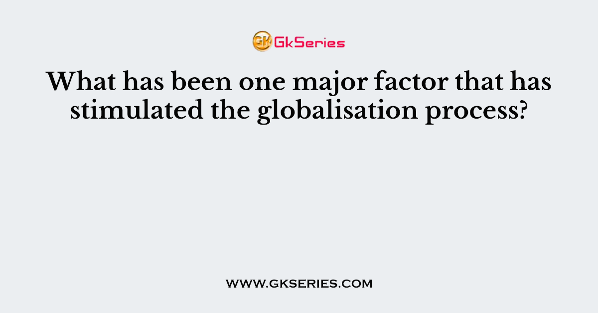 What has been one major factor that has stimulated the globalisation process?