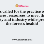 What is called for the practice of regulating forest resources to meet the needs of society and industry while preserving the forest’s health?