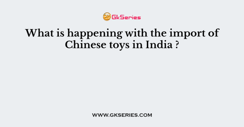 What is happening with the import of Chinese toys in India ?