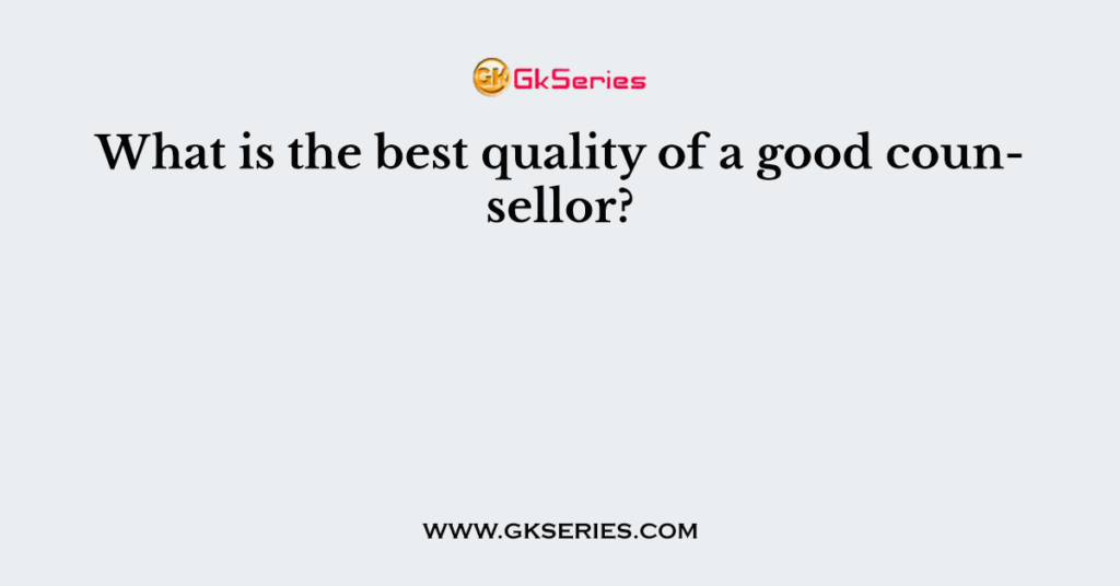What is the best quality of a good counsellor?