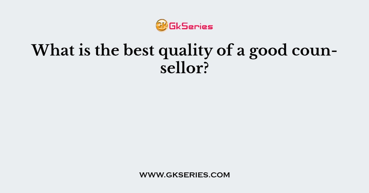 What is the best quality of a good counsellor?