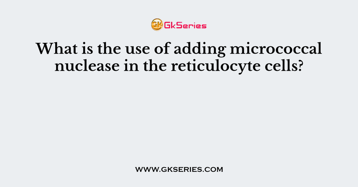 What is the use of adding micrococcal nuclease in the reticulocyte cells?
