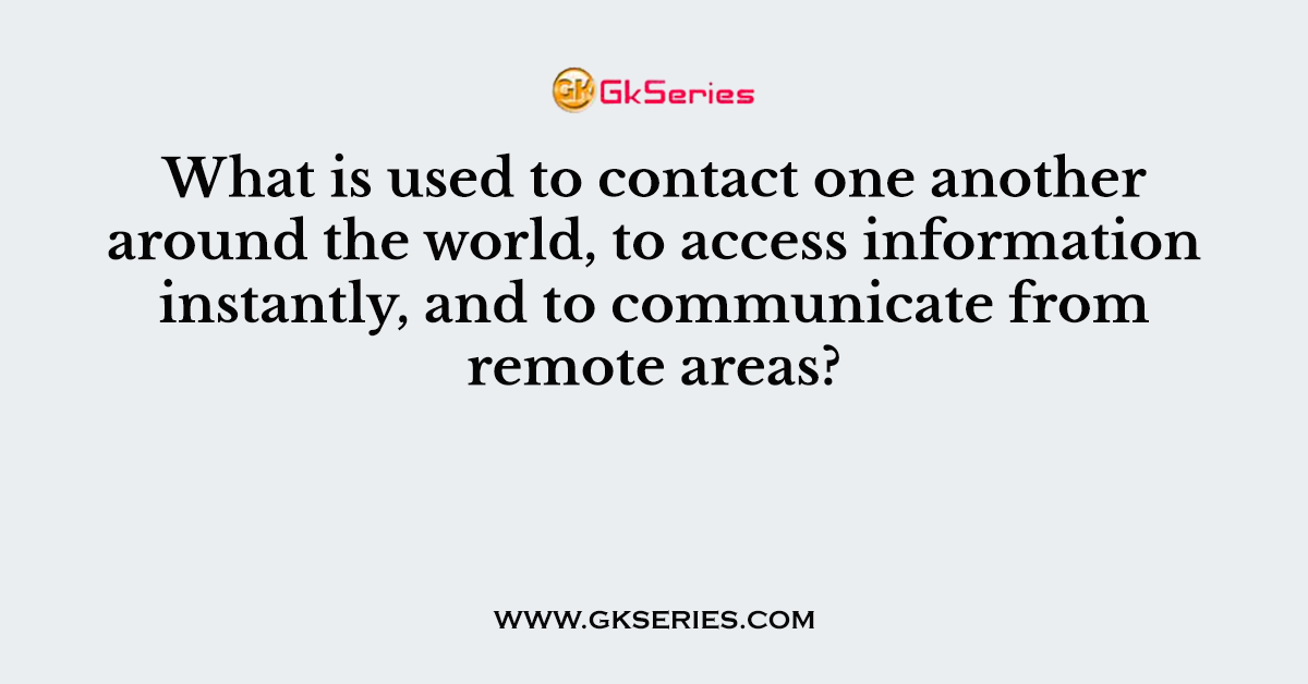 What is used to contact one another around the world, to access information instantly, and to communicate from remote areas?