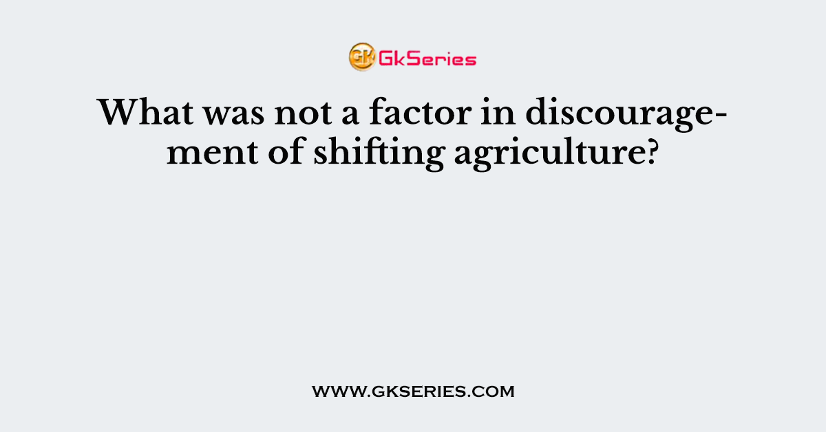 What was not a factor in discouragement of shifting agriculture?