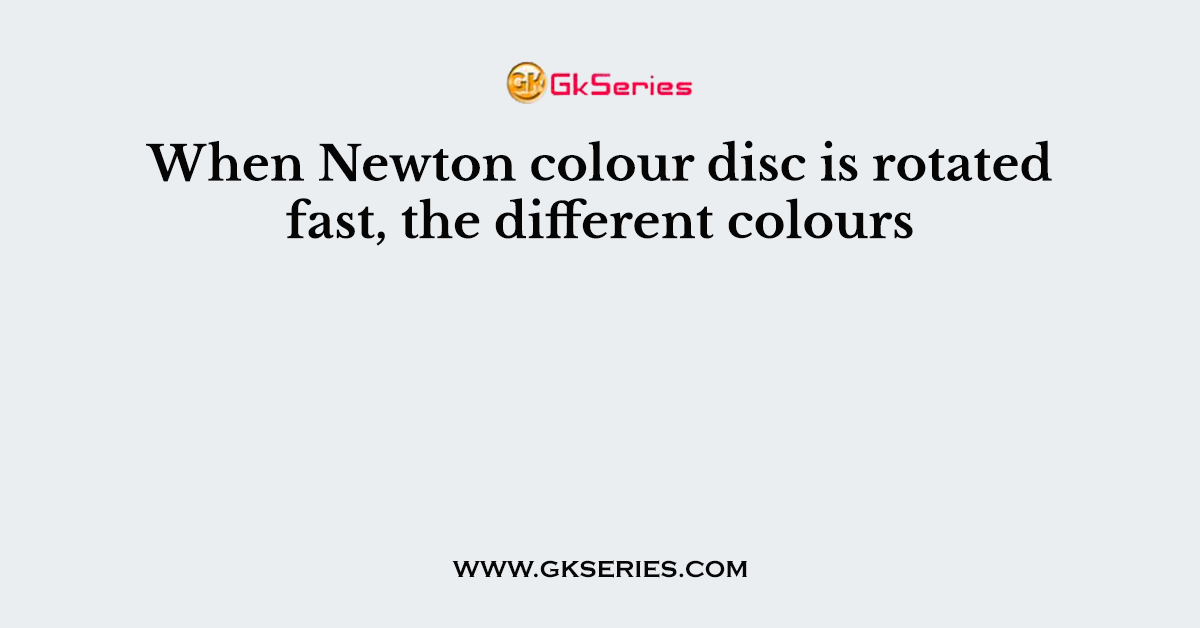 When Newton colour disc is rotated fast, the different colours