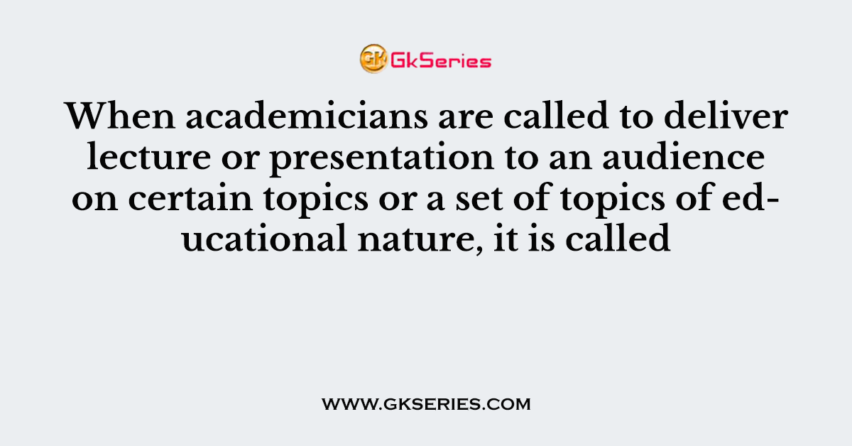 When academicians are called to deliver lecture or presentation to an audience on certain topics or a set of topics of educational nature, it is called