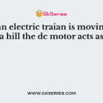 When an electric traian is moving down a hill the dc motor acts as