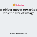 When an object moves towards a convex lens the size of image