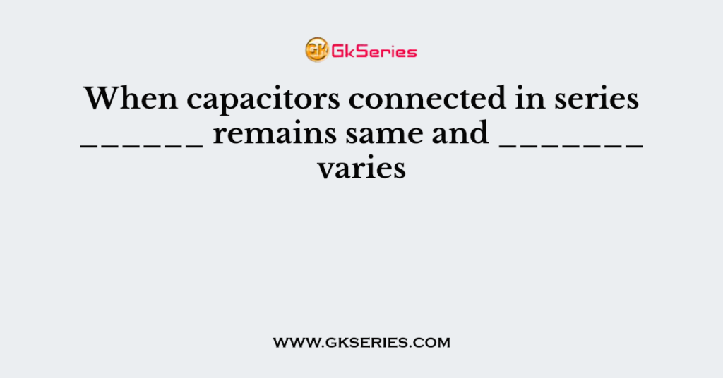 When capacitors connected in series ______ remains same and _______ varies