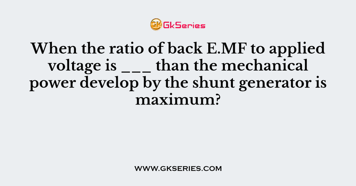 When the ratio of back E.MF to applied voltage is ___ than the mechanical power develop by the shunt generator is maximum?
