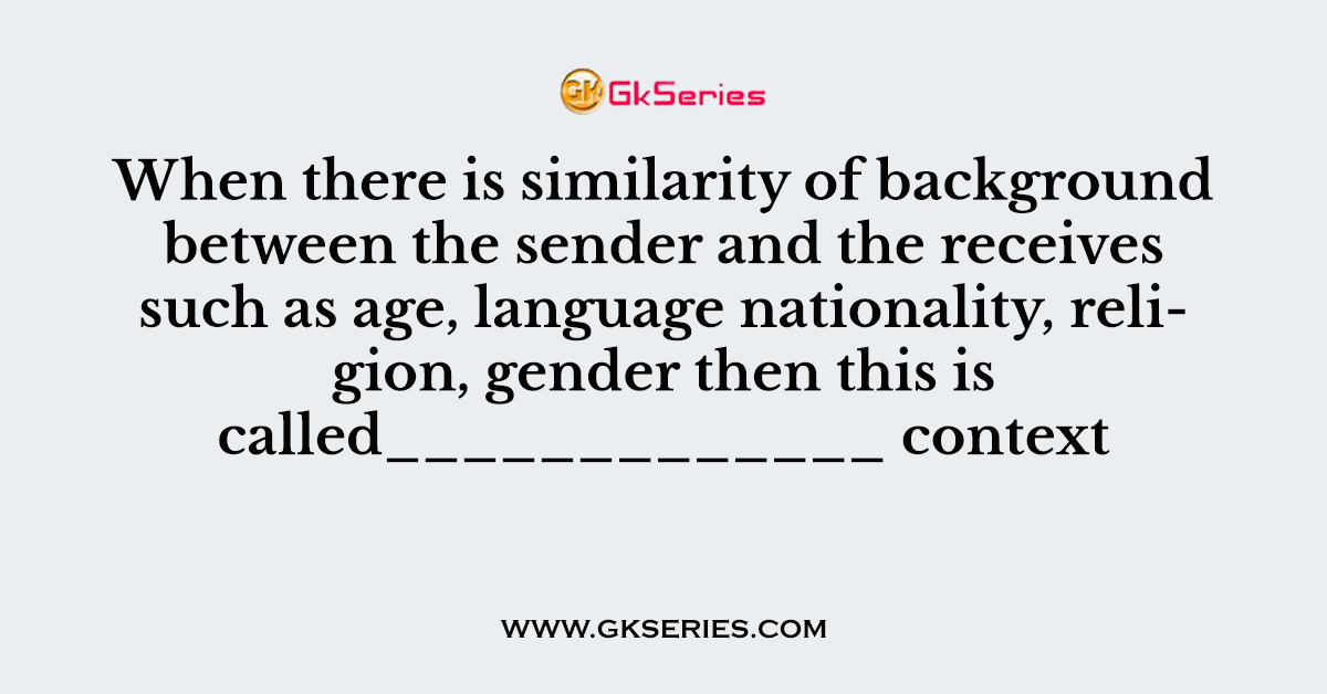 When there is similarity of background between the sender and the receives such as age, language nationality, religion, gender then this is called_____________ context
