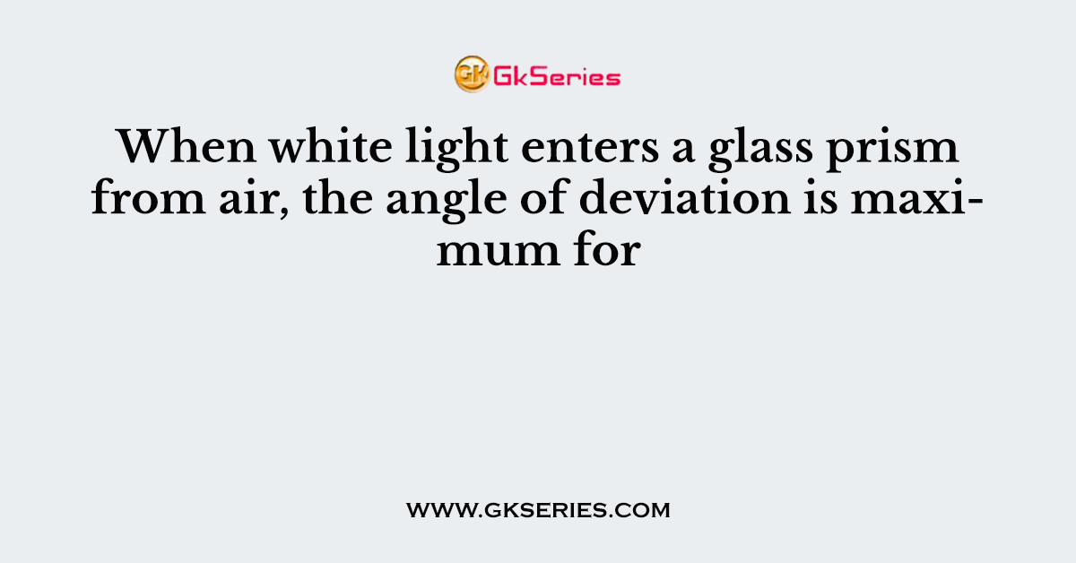 When white light enters a glass prism from air, the angle of deviation is maximum for