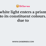 When white light enters a prism, it gets split into its constituent colours. This is due to