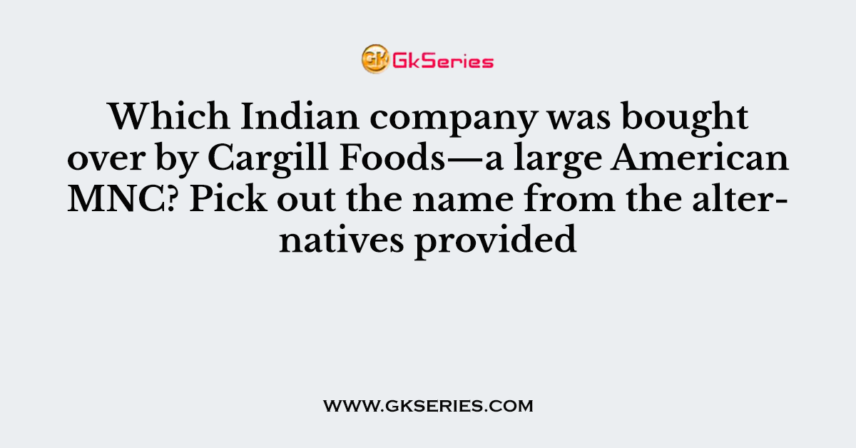 Which Indian company was bought over by Cargill Foods—a large American MNC? Pick out the name from the alternatives provided
