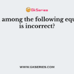 Which among the following equations is incorrect?