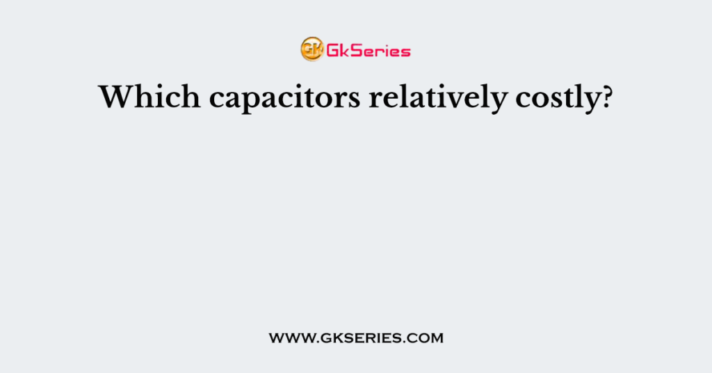 Which capacitors relatively costly?